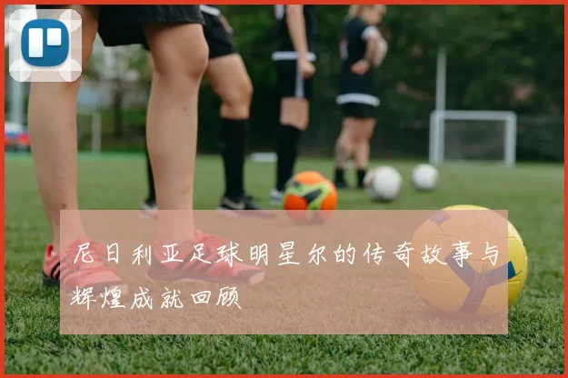 尼日利亚足球明星尔的传奇故事与辉煌成就回顾