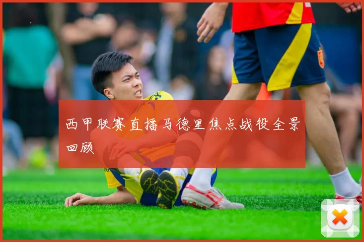 西甲联赛直播马德里焦点战役全景回顾