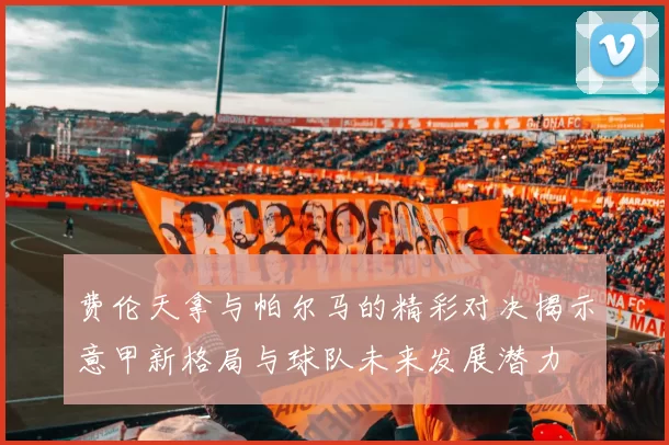 费伦天拿与帕尔马的精彩对决揭示意甲新格局与球队未来发展潜力