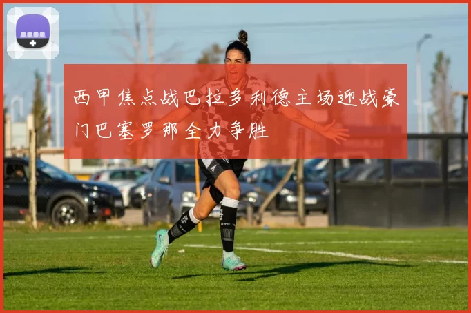 西甲焦点战巴拉多利德主场迎战豪门巴塞罗那全力争胜