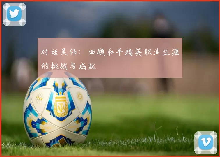 对话吴伟：回顾和平精英职业生涯的挑战与成就