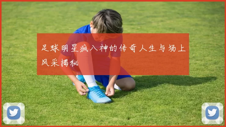 足球明星疯八神的传奇人生与场上风采揭秘