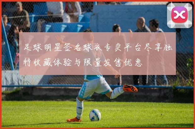 足球明星签名球衣专卖平台尽享独特收藏体验与限量发售优惠