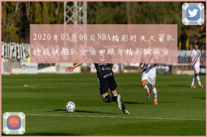 2020年03月06日NBA精彩对决火箭队迎战快船队全场回顾与精彩瞬间分析