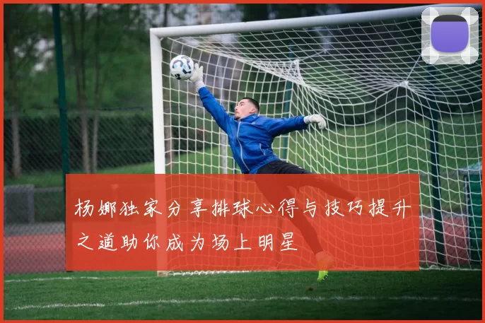 杨娜独家分享排球心得与技巧提升之道助你成为场上明星