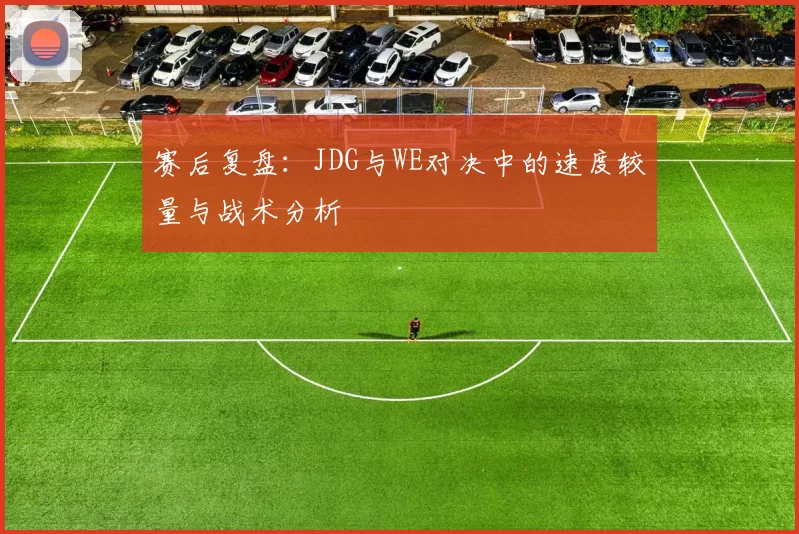 赛后复盘：JDG与WE对决中的速度较量与战术分析