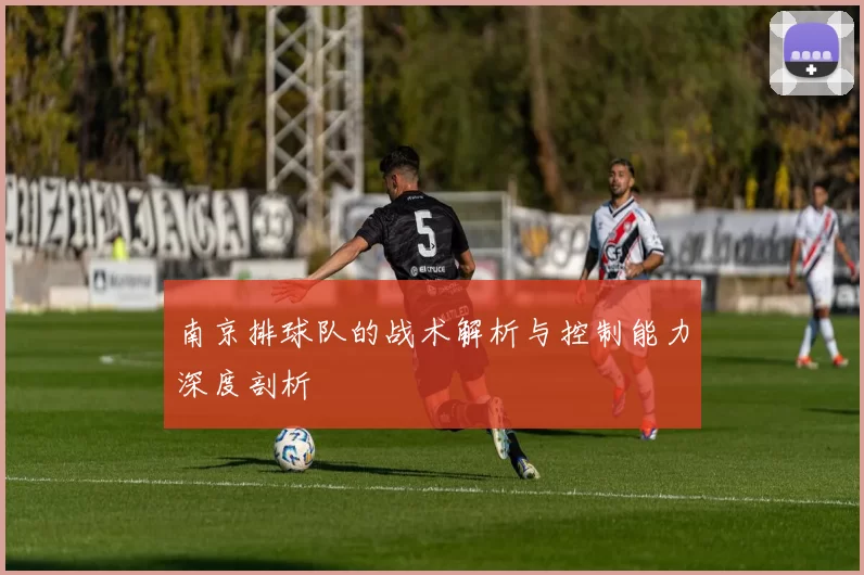 南京排球队的战术解析与控制能力深度剖析