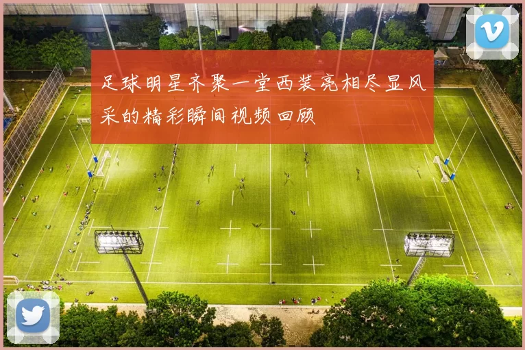 足球明星齐聚一堂西装亮相尽显风采的精彩瞬间视频回顾