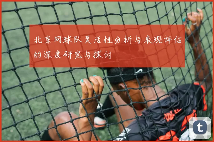 北京网球队灵活性分析与表现评估的深度研究与探讨