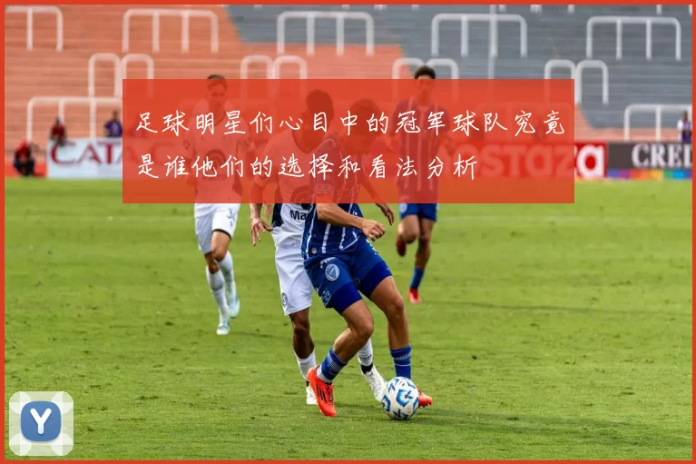 足球明星们心目中的冠军球队究竟是谁他们的选择和看法分析