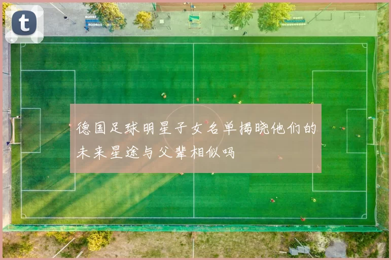 德国足球明星子女名单揭晓他们的未来星途与父辈相似吗