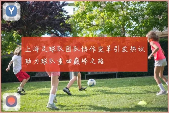 上海足球队团队协作变革引发热议助力球队重回巅峰之路