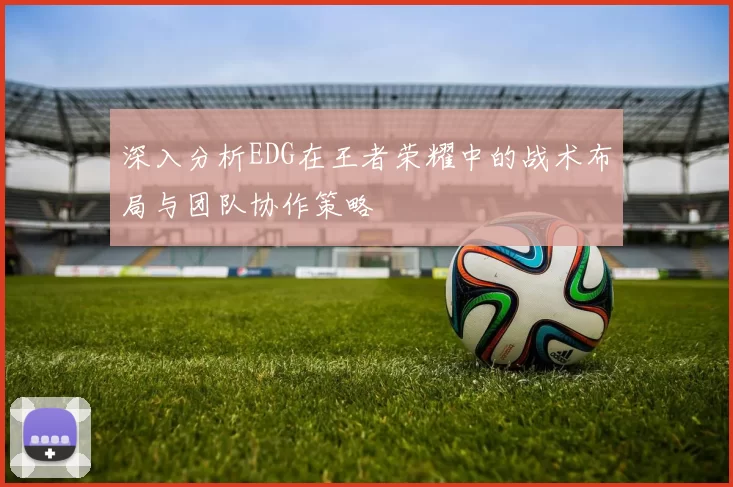 深入分析EDG在王者荣耀中的战术布局与团队协作策略