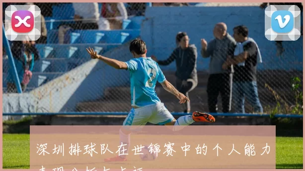 深圳排球队在世锦赛中的个人能力表现分析与点评