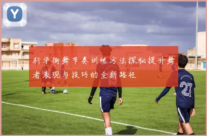 科学街舞节奏训练方法探秘提升舞者表现与技巧的全新路径