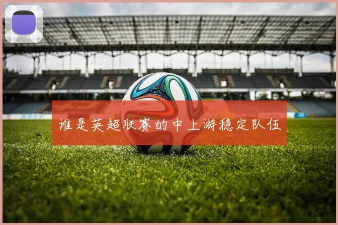 谁是英超联赛的中上游稳定队伍