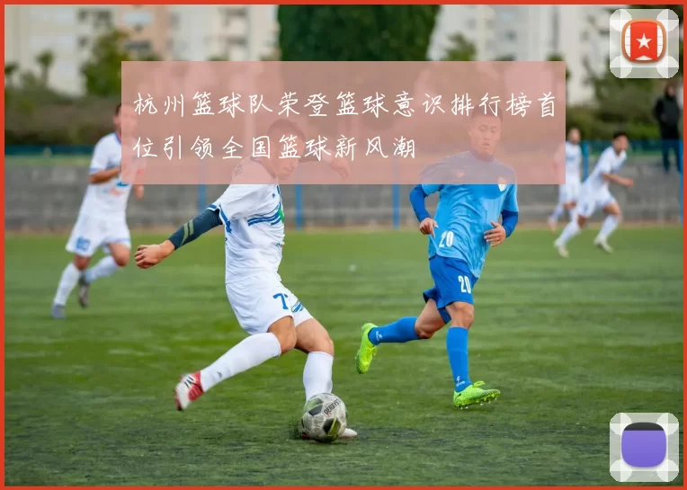 杭州篮球队荣登篮球意识排行榜首位引领全国篮球新风潮