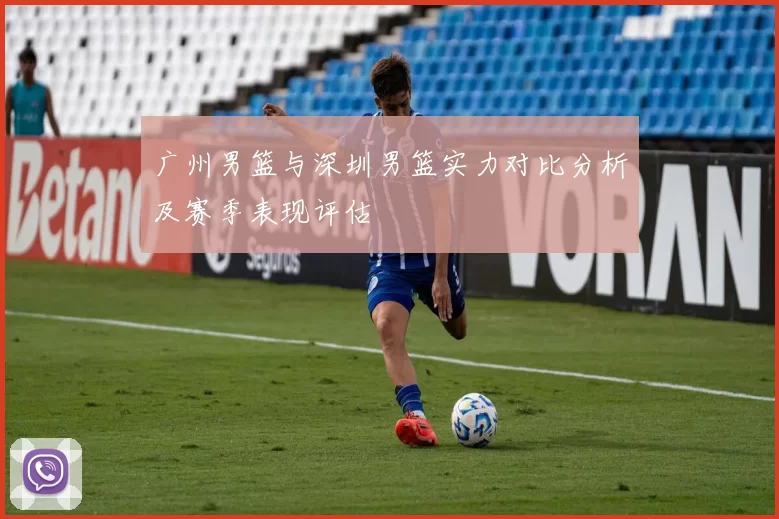 广州男篮与深圳男篮实力对比分析及赛季表现评估