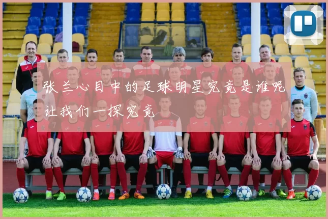 张兰心目中的足球明星究竟是谁呢让我们一探究竟