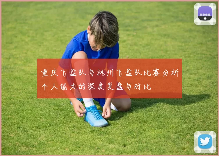 重庆飞盘队与杭州飞盘队比赛分析个人能力的深度复盘与对比