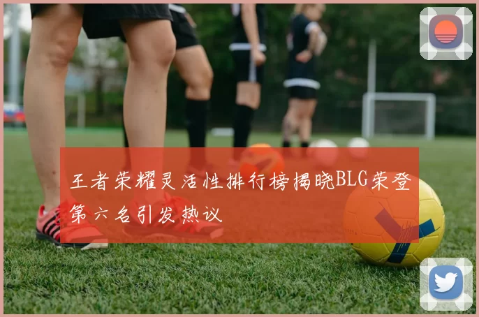 王者荣耀灵活性排行榜揭晓BLG荣登第六名引发热议