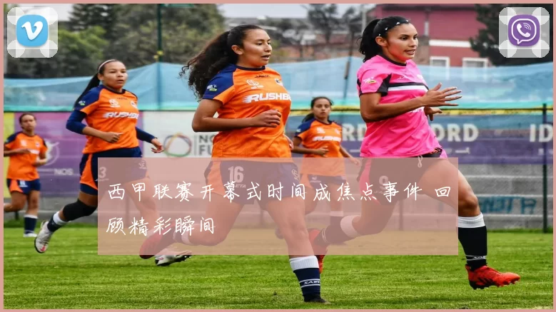 西甲联赛开幕式时间成焦点事件 回顾精彩瞬间