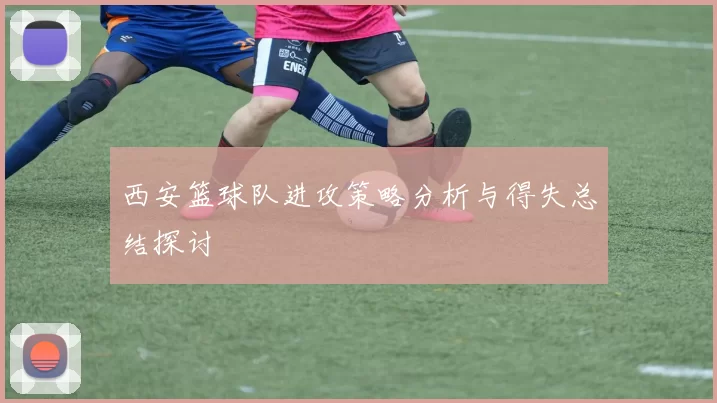 西安篮球队进攻策略分析与得失总结探讨
