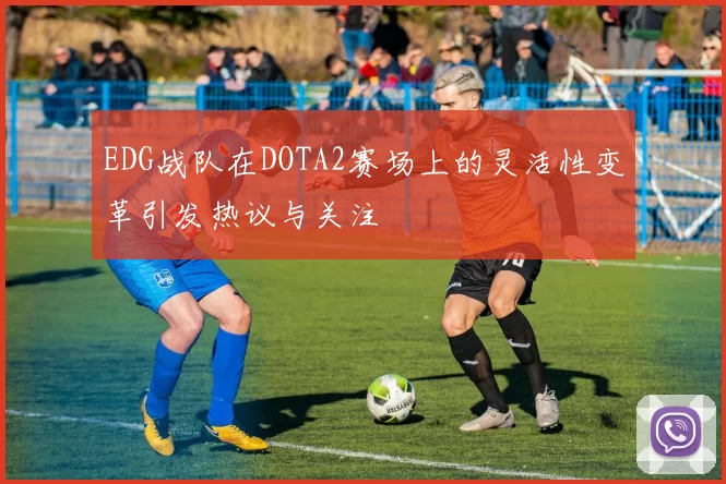 EDG战队在DOTA2赛场上的灵活性变革引发热议与关注