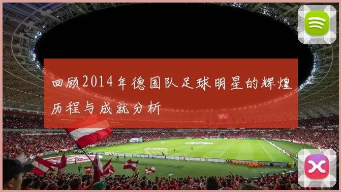 回顾2014年德国队足球明星的辉煌历程与成就分析