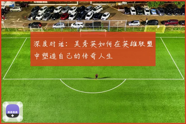 深度对话：吴秀英如何在英雄联盟中塑造自己的传奇人生
