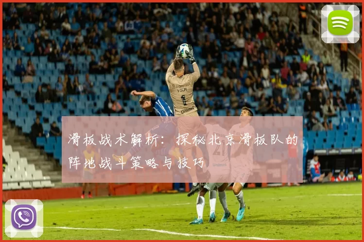 滑板战术解析：探秘北京滑板队的阵地战斗策略与技巧