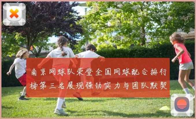 南京网球队荣登全国网球配合排行榜第三名展现强劲实力与团队默契