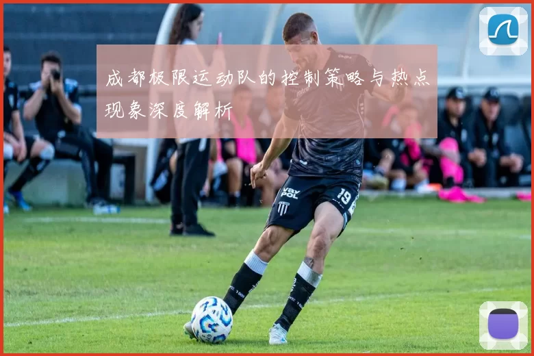 成都极限运动队的控制策略与热点现象深度解析