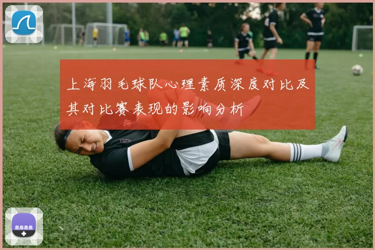 上海羽毛球队心理素质深度对比及其对比赛表现的影响分析