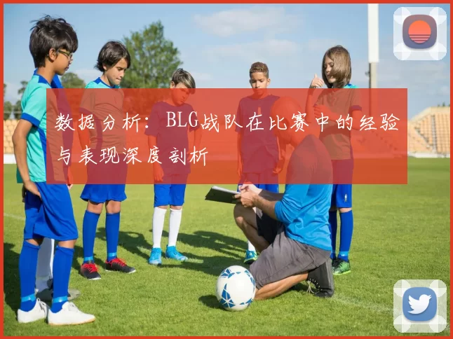 数据分析：BLG战队在比赛中的经验与表现深度剖析