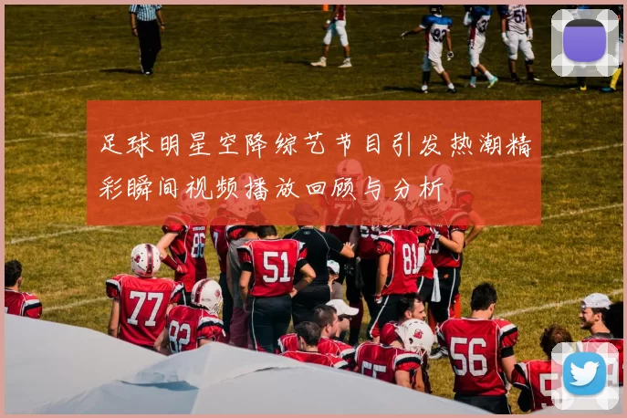 足球明星空降综艺节目引发热潮精彩瞬间视频播放回顾与分析