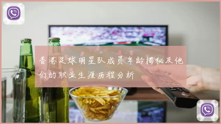 香港足球明星队成员年龄揭秘及他们的职业生涯历程分析