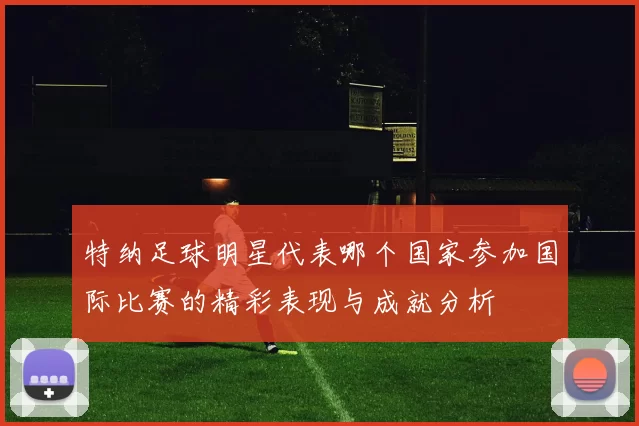 特纳足球明星代表哪个国家参加国际比赛的精彩表现与成就分析