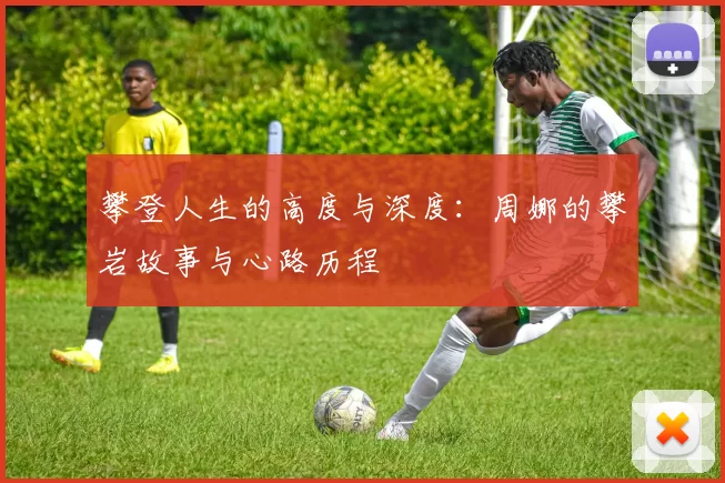 攀登人生的高度与深度：周娜的攀岩故事与心路历程