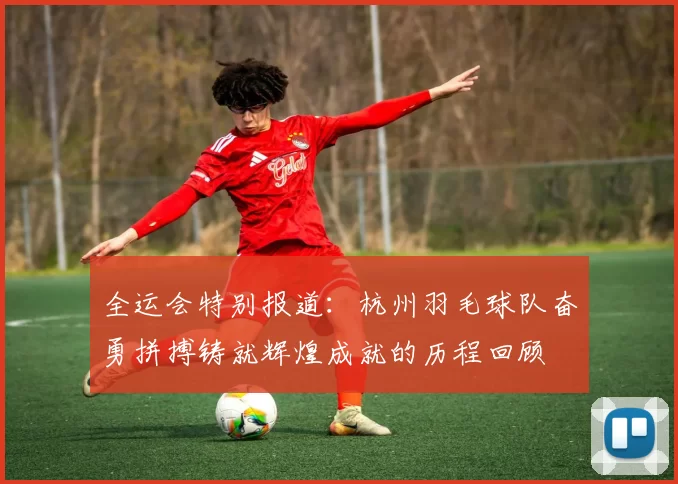 全运会特别报道：杭州羽毛球队奋勇拼搏铸就辉煌成就的历程回顾