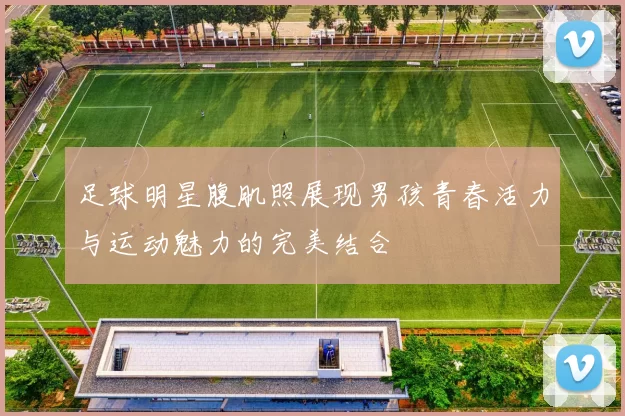 足球明星腹肌照展现男孩青春活力与运动魅力的完美结合