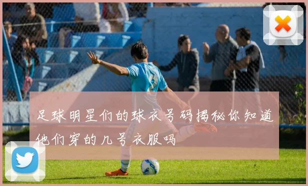 足球明星们的球衣号码揭秘你知道他们穿的几号衣服吗