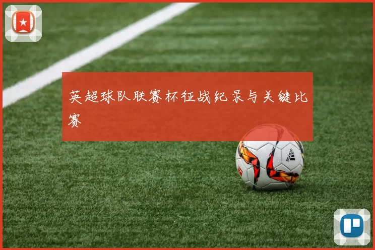 英超球队联赛杯征战纪录与关键比赛