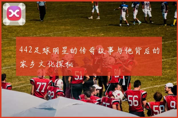 442足球明星的传奇故事与他背后的家乡文化探秘