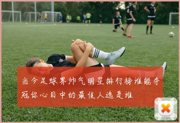 当今足球界帅气明星排行榜谁能夺冠你心目中的最佳人选是谁