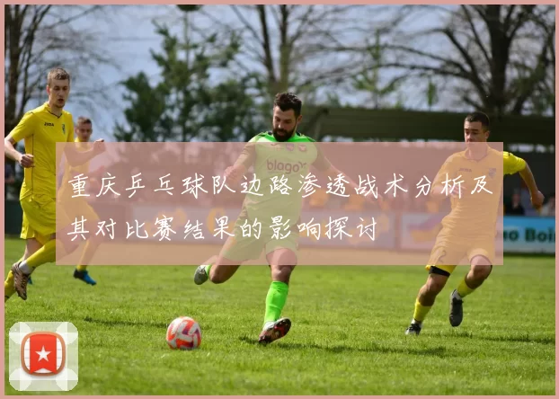 重庆乒乓球队边路渗透战术分析及其对比赛结果的影响探讨