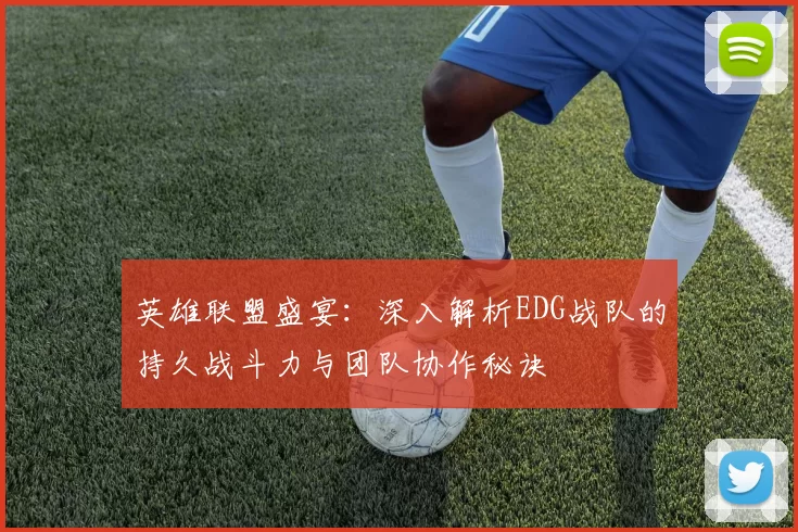 英雄联盟盛宴：深入解析EDG战队的持久战斗力与团队协作秘诀