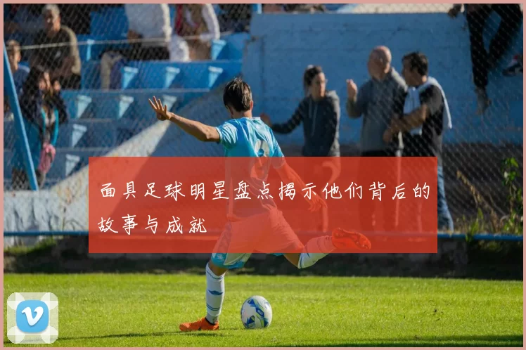 面具足球明星盘点揭示他们背后的故事与成就