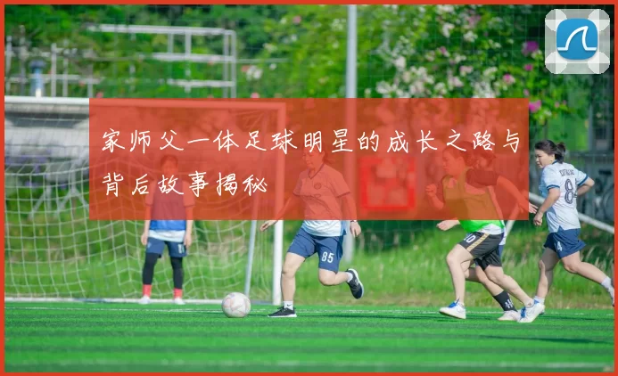家师父一体足球明星的成长之路与背后故事揭秘