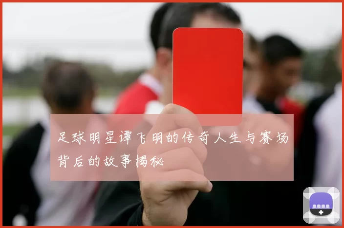 足球明星谭飞明的传奇人生与赛场背后的故事揭秘